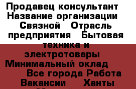 Продавец-консультант › Название организации ­ Связной › Отрасль предприятия ­ Бытовая техника и электротовары › Минимальный оклад ­ 32 500 - Все города Работа » Вакансии   . Ханты-Мансийский
